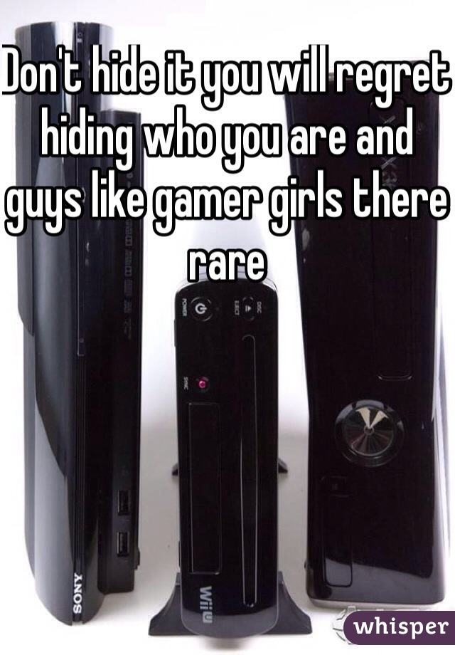 Don't hide it you will regret hiding who you are and guys like gamer girls there rare 