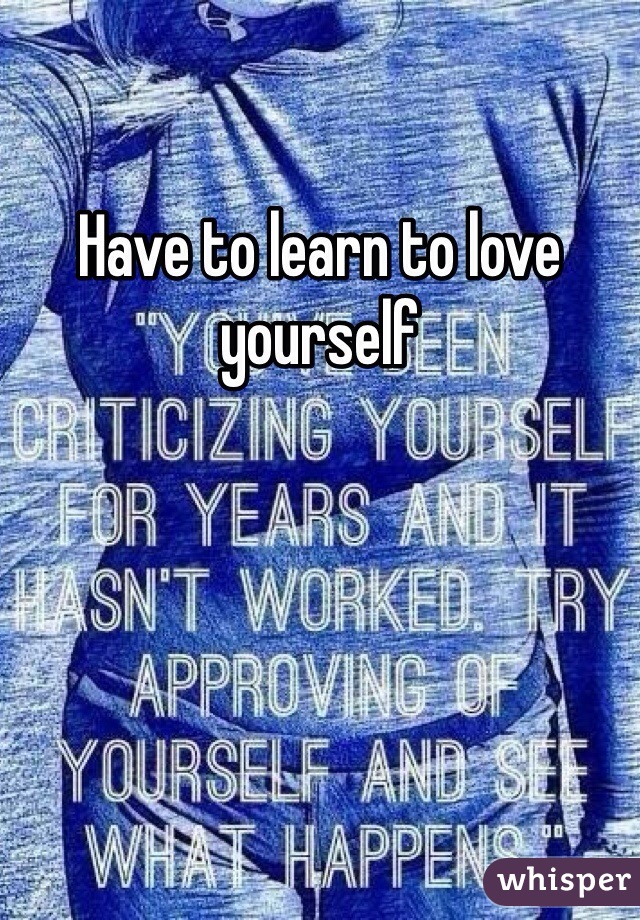 Have to learn to love yourself 