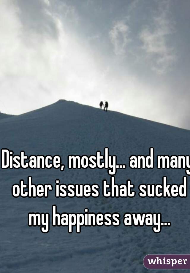 Distance, mostly... and many other issues that sucked my happiness away...