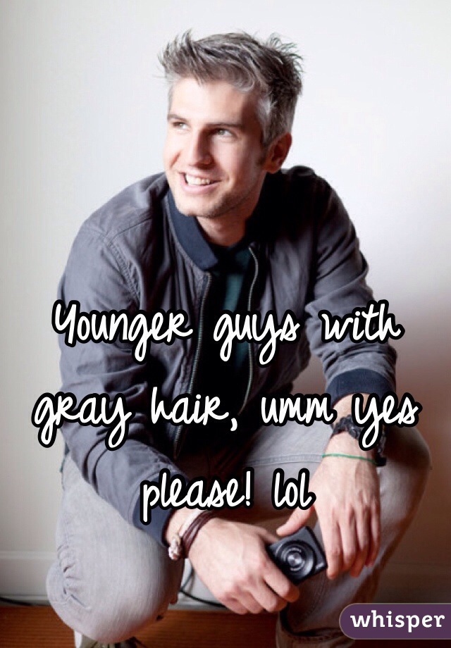 Younger guys with gray hair, umm yes please! lol 