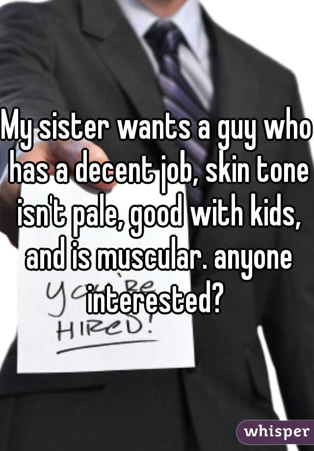 My sister wants a guy who has a decent job, skin tone isn't pale, good with kids, and is muscular. anyone interested? 