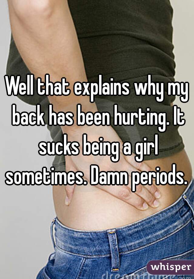Well that explains why my back has been hurting. It sucks being a girl sometimes. Damn periods. 