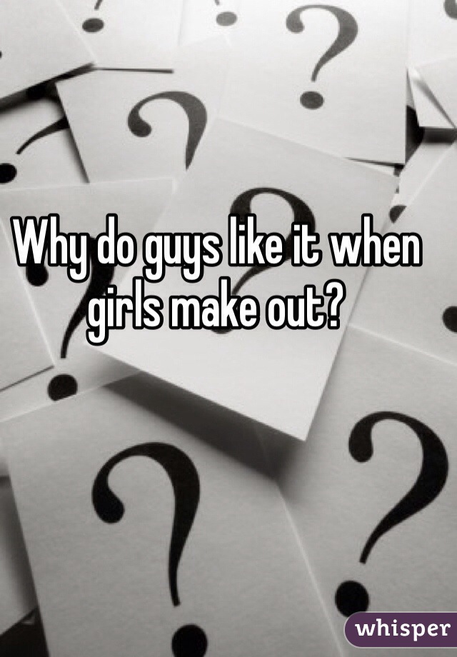 Why do guys like it when girls make out?
