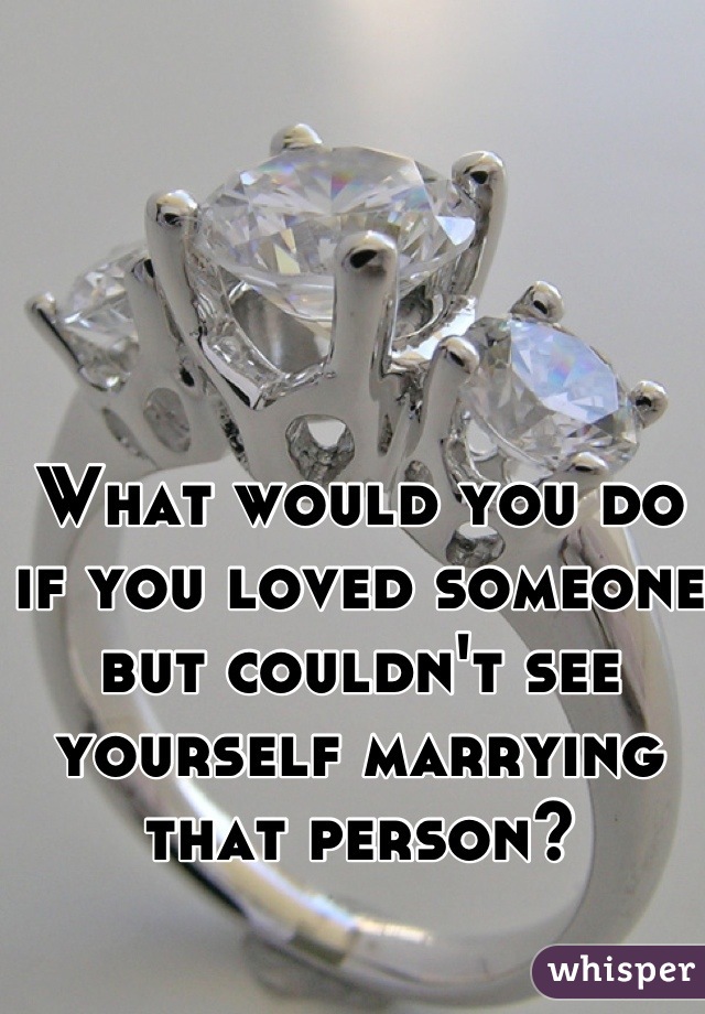 What would you do if you loved someone but couldn't see yourself marrying that person?