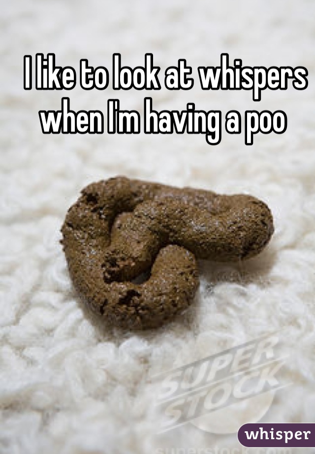 I like to look at whispers when I'm having a poo 