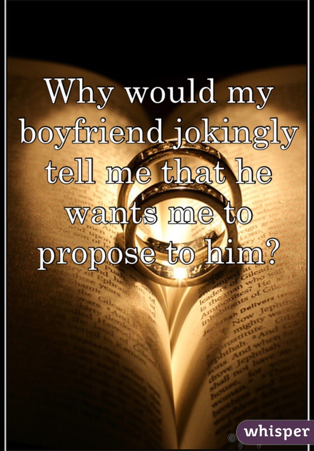 Why would my boyfriend jokingly tell me that he wants me to propose to him? 