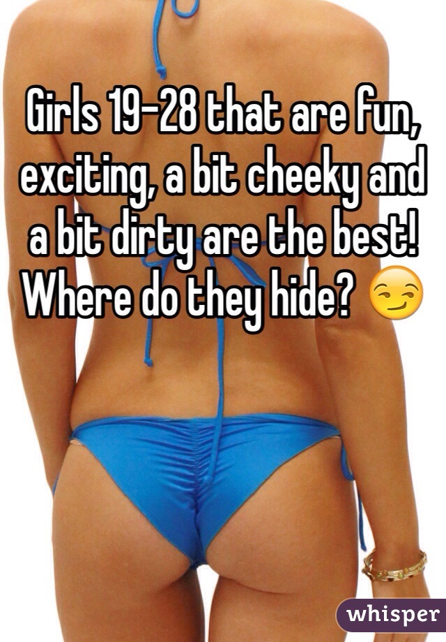 Girls 19-28 that are fun, exciting, a bit cheeky and a bit dirty are the best!
Where do they hide? 😏