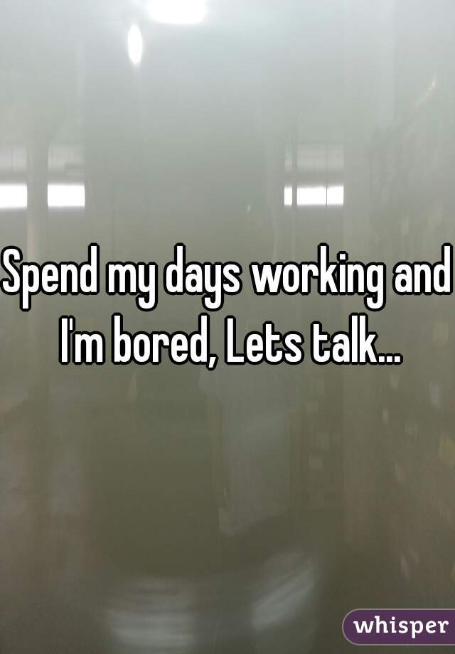 Spend my days working and I'm bored, Lets talk...