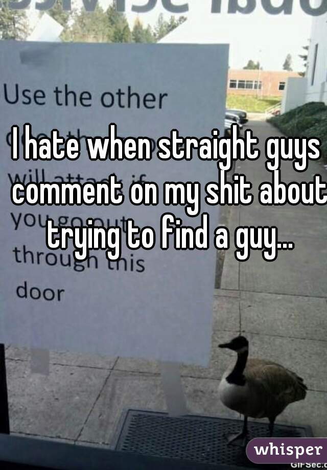 I hate when straight guys comment on my shit about trying to find a guy...