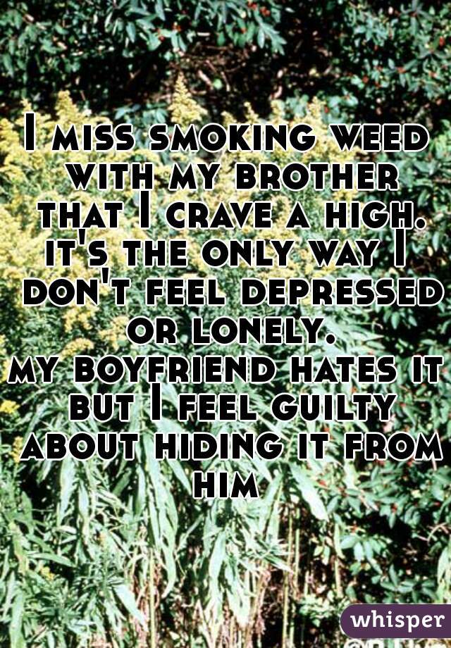 I miss smoking weed with my brother that I crave a high.
it's the only way I don't feel depressed or lonely.
my boyfriend hates it but I feel guilty about hiding it from him 