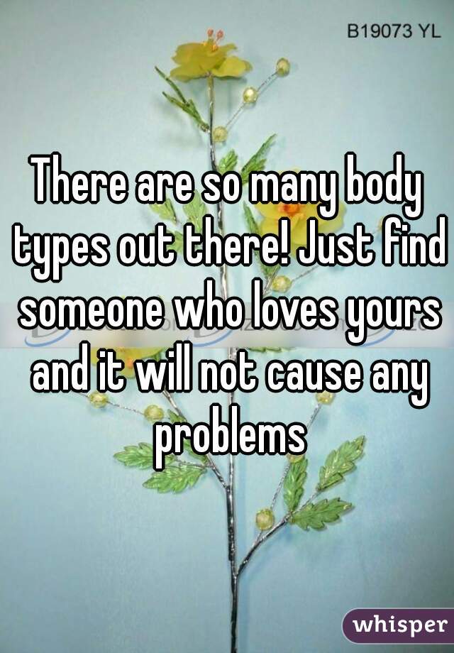 There are so many body types out there! Just find someone who loves yours and it will not cause any problems