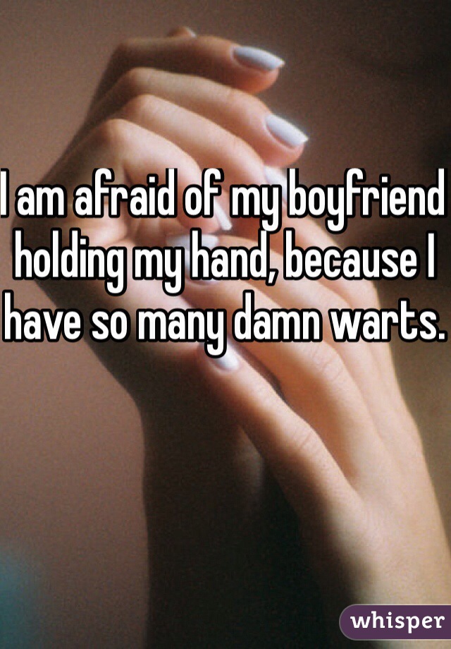 I am afraid of my boyfriend holding my hand, because I have so many damn warts. 