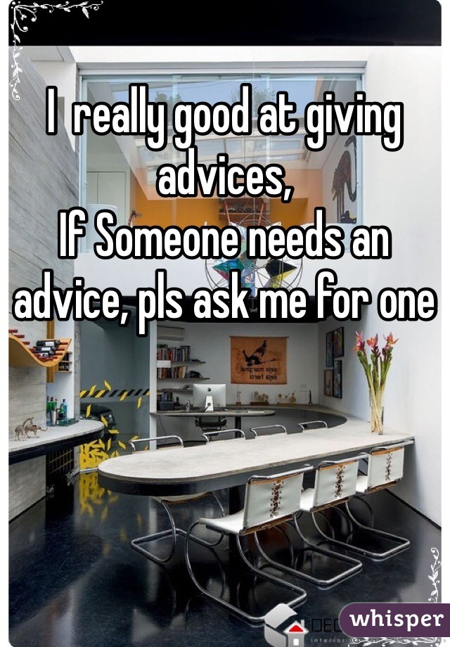 I  really good at giving advices,
If Someone needs an advice, pls ask me for one 