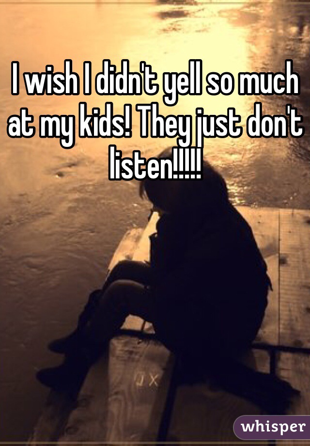 I wish I didn't yell so much at my kids! They just don't listen!!!!! 