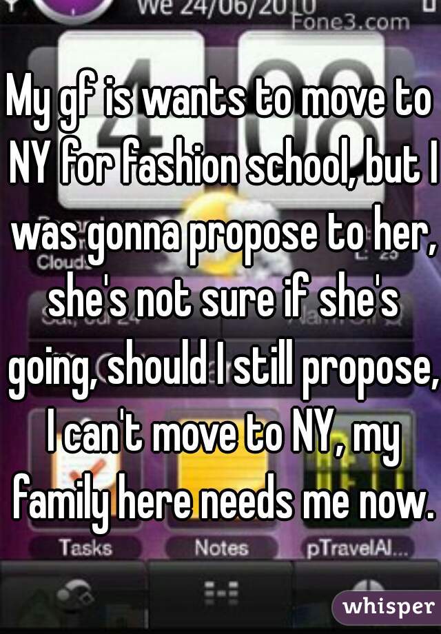 My gf is wants to move to NY for fashion school, but I was gonna propose to her, she's not sure if she's going, should I still propose, I can't move to NY, my family here needs me now.