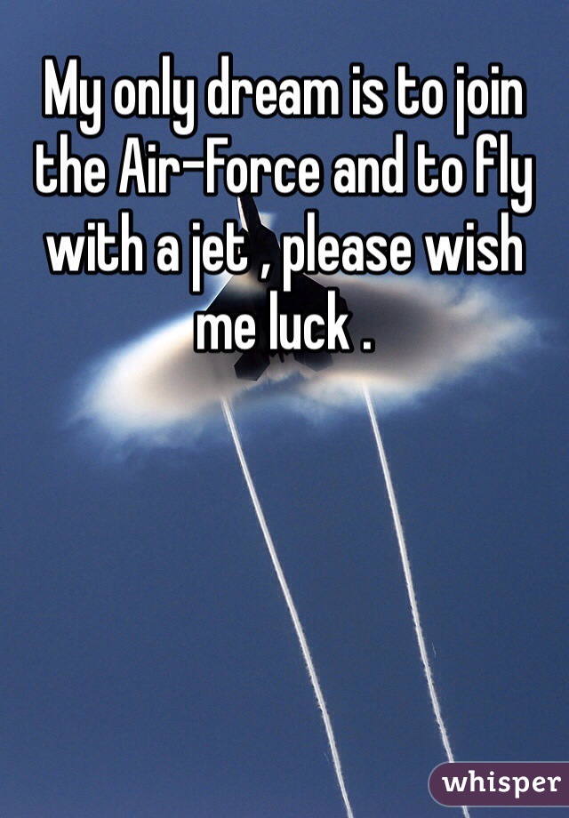My only dream is to join the Air-Force and to fly with a jet , please wish me luck .