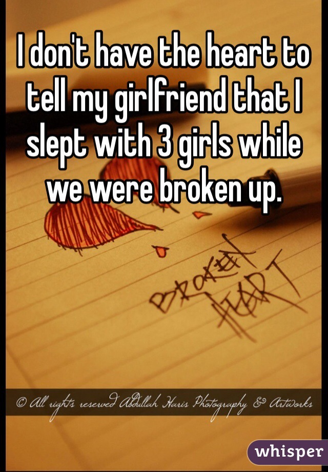 I don't have the heart to tell my girlfriend that I slept with 3 girls while we were broken up.