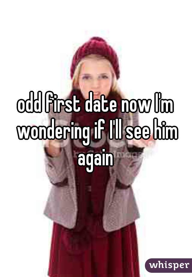 odd first date now I'm wondering if I'll see him again 