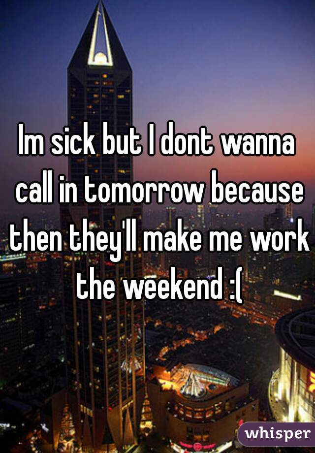 Im sick but I dont wanna call in tomorrow because then they'll make me work the weekend :(
