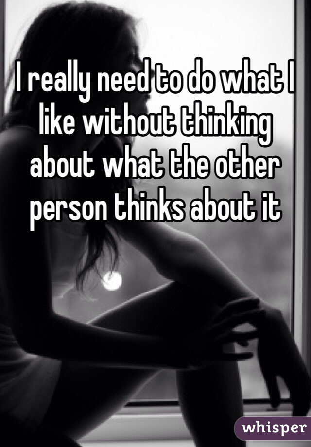 I really need to do what I like without thinking about what the other person thinks about it