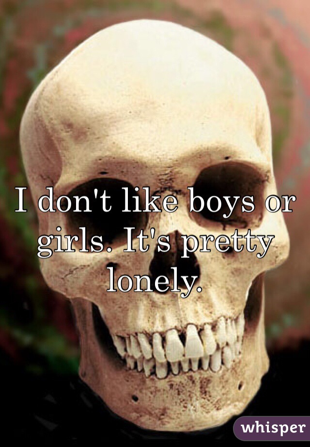 I don't like boys or girls. It's pretty lonely.