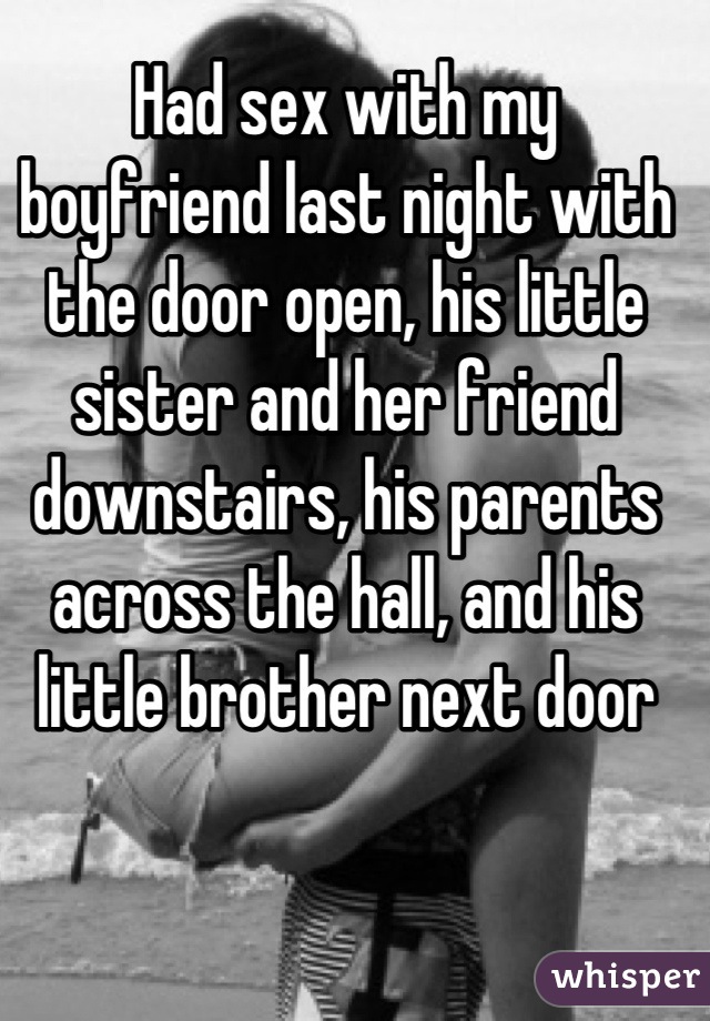 Had sex with my boyfriend last night with the door open, his little sister and her friend downstairs, his parents across the hall, and his little brother next door