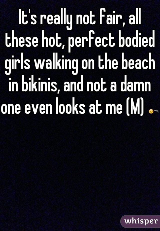 It's really not fair, all these hot, perfect bodied girls walking on the beach in bikinis, and not a damn one even looks at me (M) 😒🔫