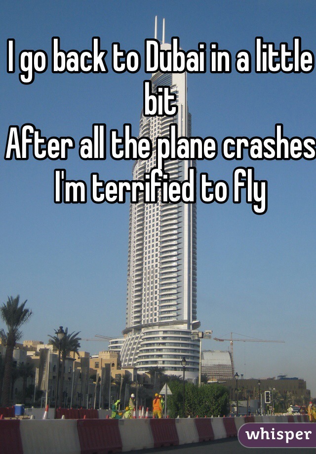 I go back to Dubai in a little bit
After all the plane crashes I'm terrified to fly 