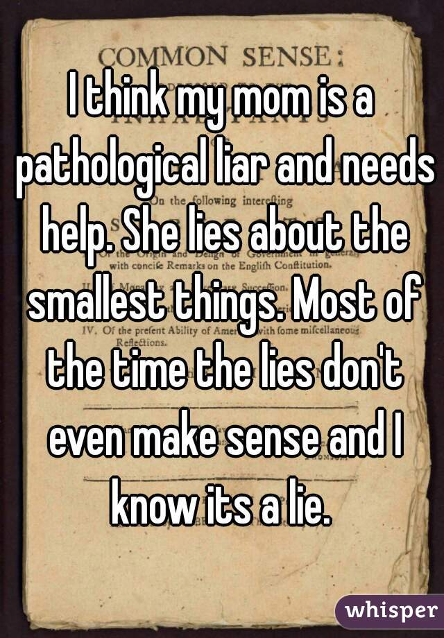 I think my mom is a pathological liar and needs help. She lies about the smallest things. Most of the time the lies don't even make sense and I know its a lie. 