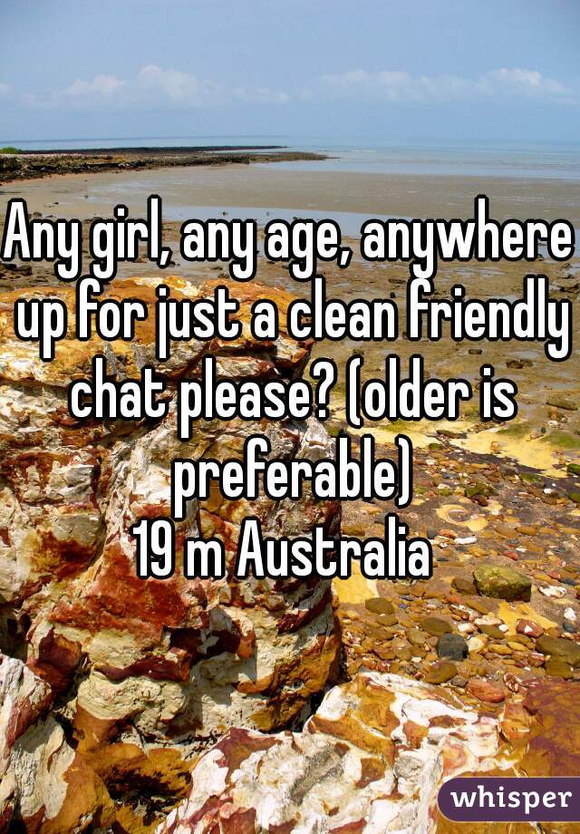 Any girl, any age, anywhere up for just a clean friendly chat please? (older is preferable)
19 m Australia 