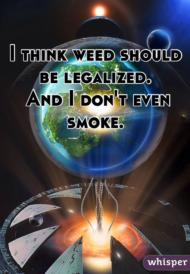 I think weed should be legalized.
 And I don't even smoke.