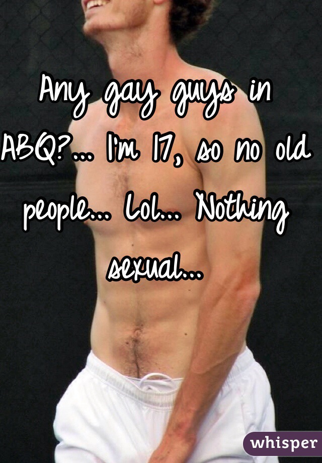 Any gay guys in ABQ?... I'm 17, so no old people... Lol... Nothing sexual...
