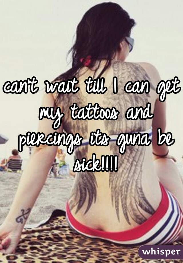 can't wait till I can get my tattoos and piercings its guna be sick!!!!