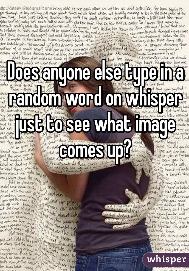 Does anyone else type in a random word on whisper just to see what image comes up?