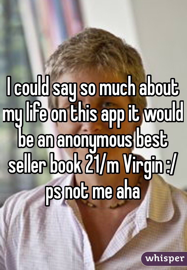 I could say so much about my life on this app it would be an anonymous best seller book 21/m Virgin :/ ps not me aha 