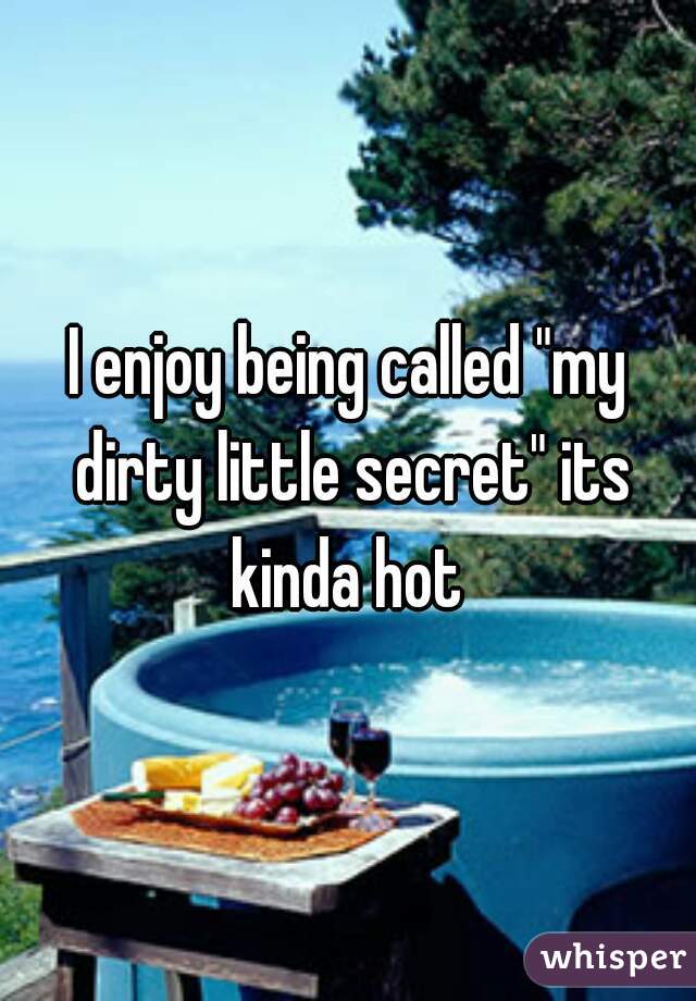 I enjoy being called "my dirty little secret" its kinda hot 