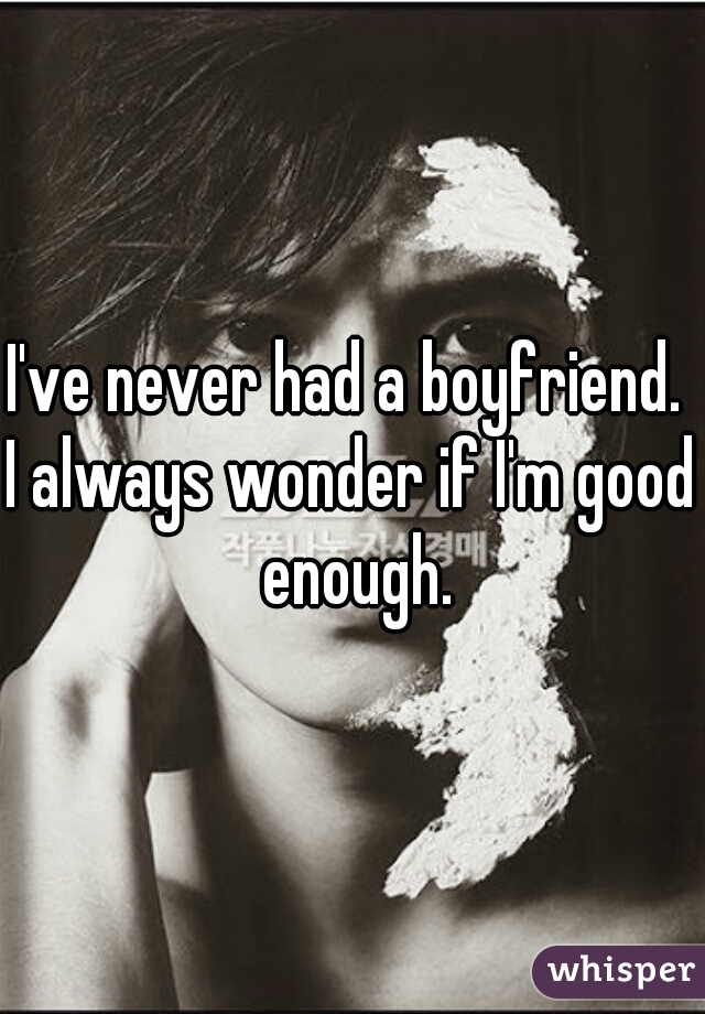 I've never had a boyfriend. 

I always wonder if I'm good enough.