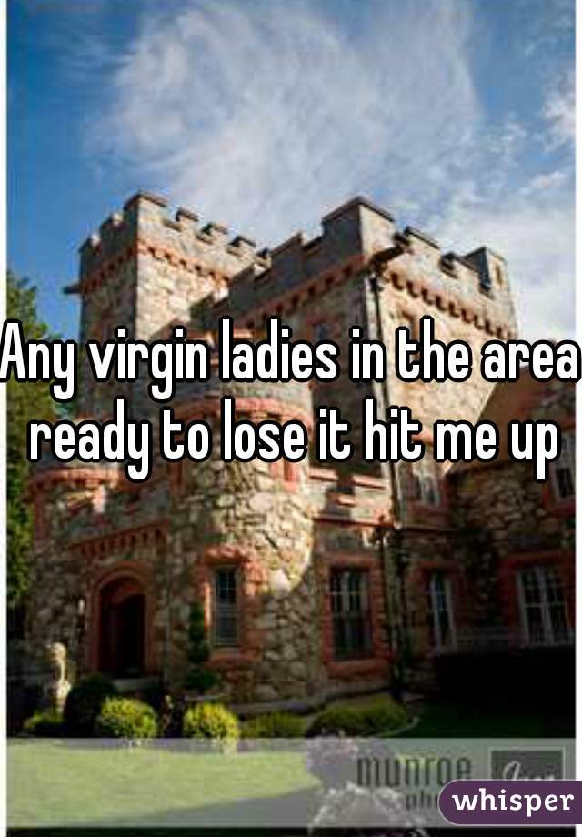 Any virgin ladies in the area ready to lose it hit me up