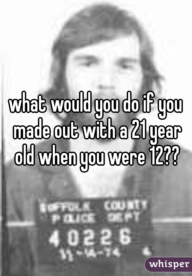 what would you do if you made out with a 21 year old when you were 12??