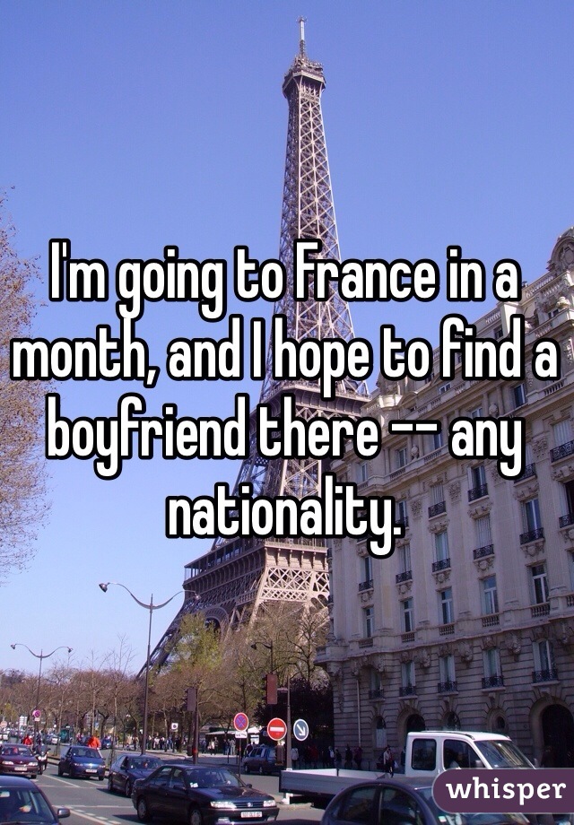 I'm going to France in a month, and I hope to find a boyfriend there -- any nationality. 