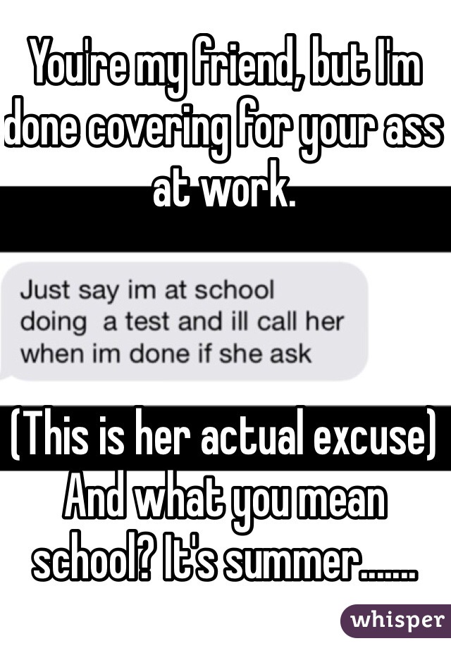 You're my friend, but I'm done covering for your ass at work.



(This is her actual excuse)
And what you mean school? It's summer.......