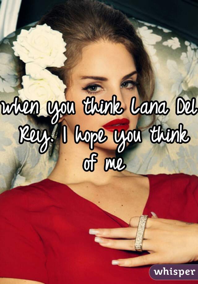 when you think Lana Del Rey. I hope you think of me