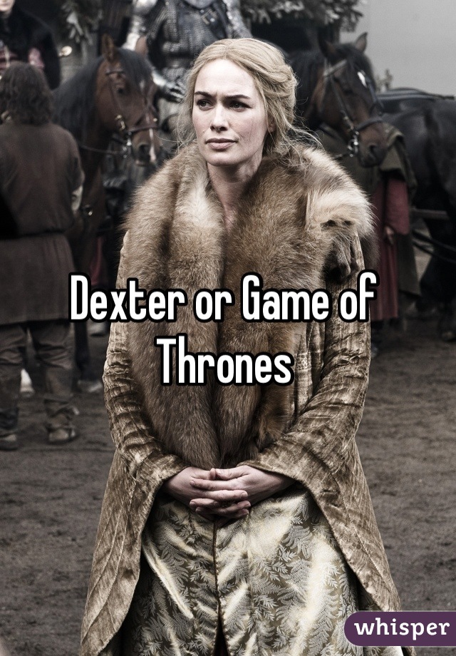 Dexter or Game of Thrones