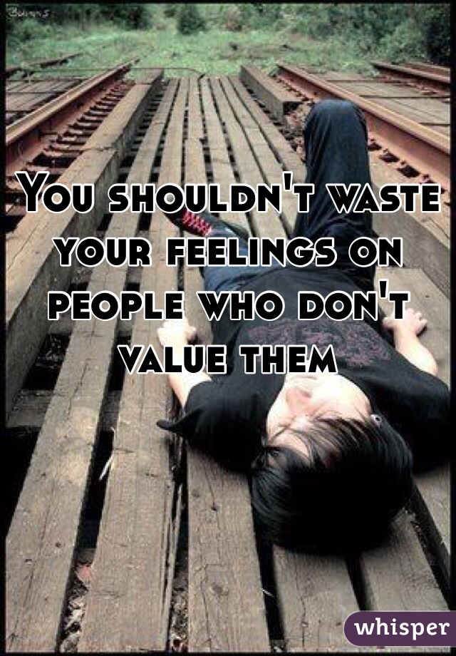 You shouldn't waste your feelings on people who don't value them