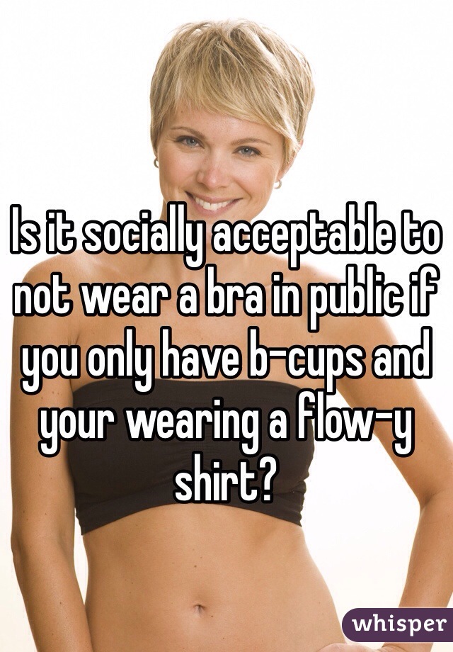 Is it socially acceptable to not wear a bra in public if you only have b-cups and your wearing a flow-y shirt?