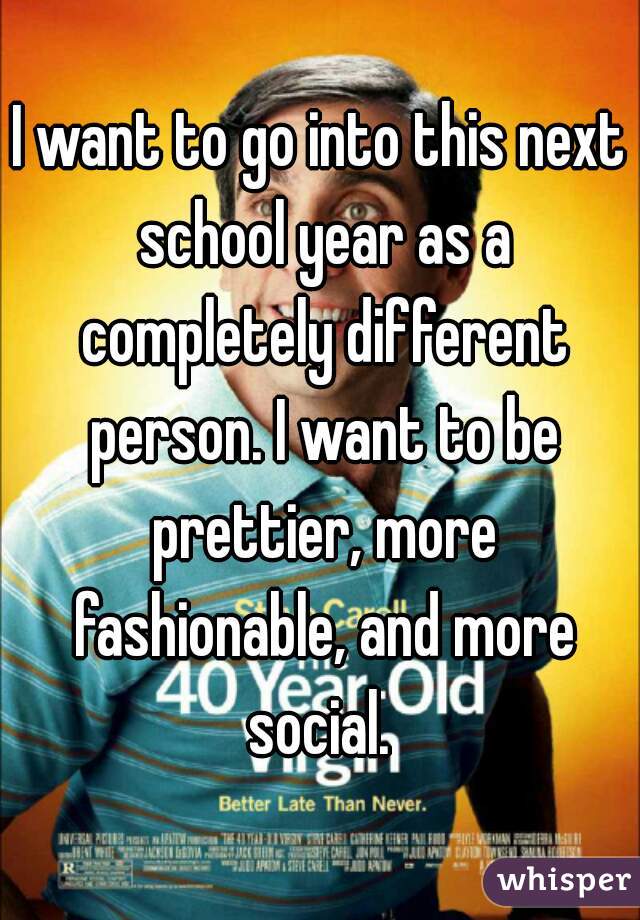 I want to go into this next school year as a completely different person. I want to be prettier, more fashionable, and more social. 