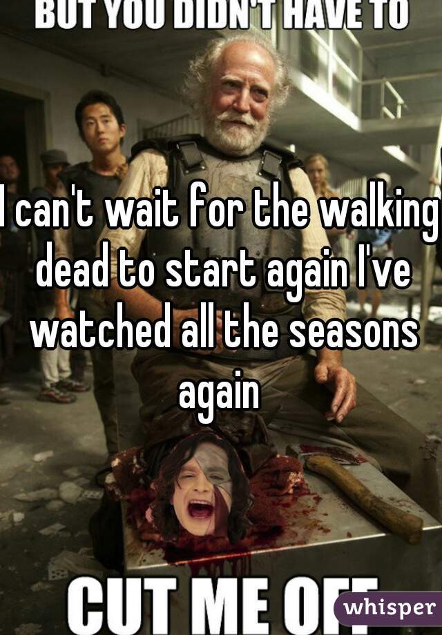 I can't wait for the walking dead to start again I've watched all the seasons again 