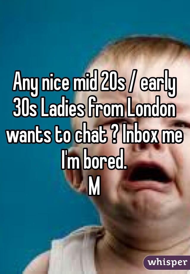 Any nice mid 20s / early 30s Ladies from London wants to chat ? Inbox me I'm bored.
M
