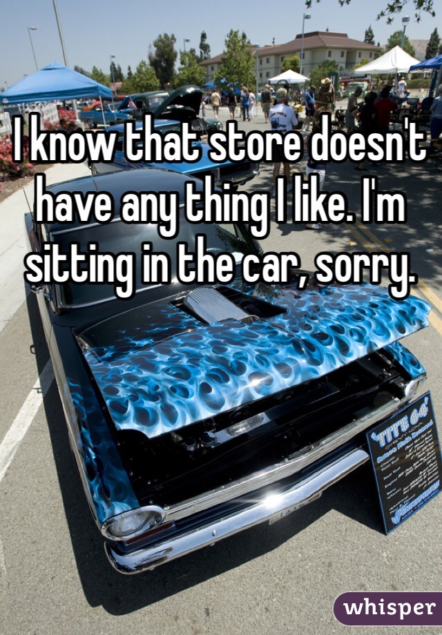 I know that store doesn't have any thing I like. I'm sitting in the car, sorry.