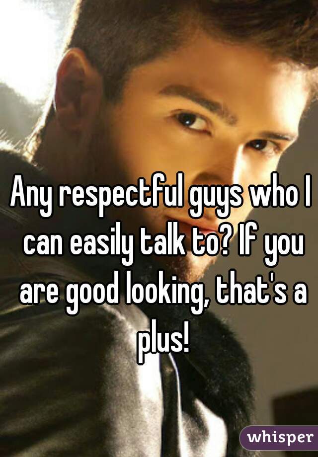 Any respectful guys who I can easily talk to? If you are good looking, that's a plus!